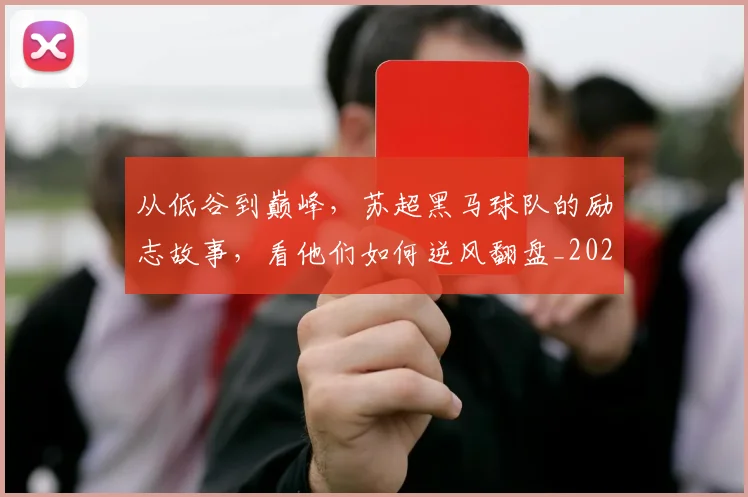 从低谷到巅峰，苏超黑马球队的励志故事，看他们如何逆风翻盘_20260601172941_20260703214147