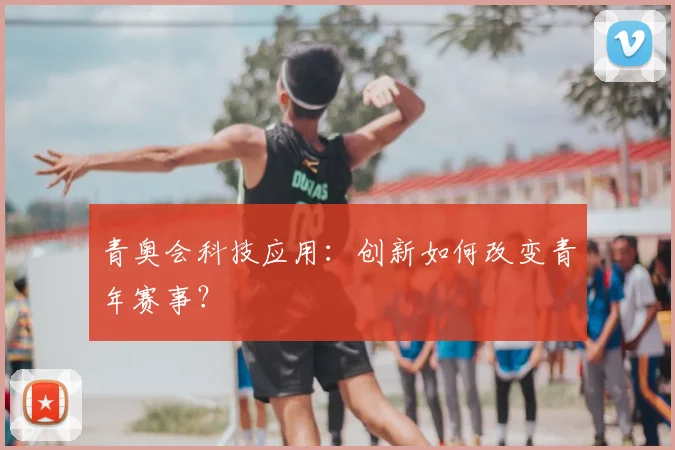 青奥会科技应用：创新如何改变青年赛事？