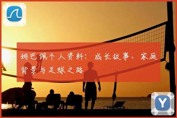 姆巴佩个人资料：成长故事、家庭背景与足球之路