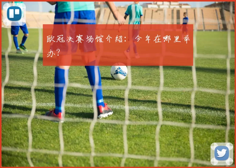 欧冠决赛场馆介绍：今年在哪里举办？