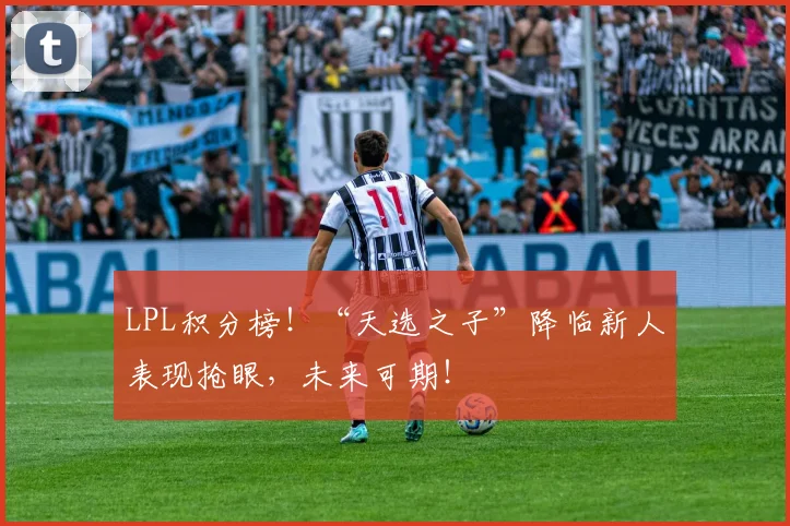 LPL积分榜！“天选之子”降临新人表现抢眼，未来可期！