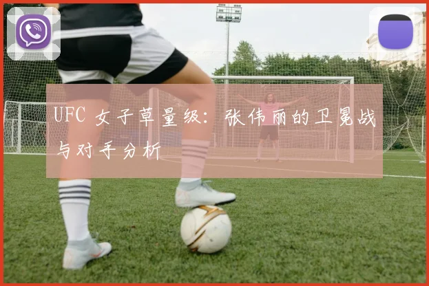 UFC 女子草量级：张伟丽的卫冕战与对手分析