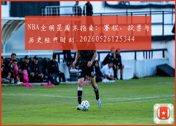 NBA全明星周末指南：赛程、投票与历史经典时刻_20260526125344