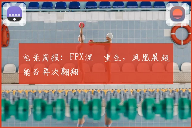电竞周报:FPX涅槃重生,凤凰展翅能否再次翱翔