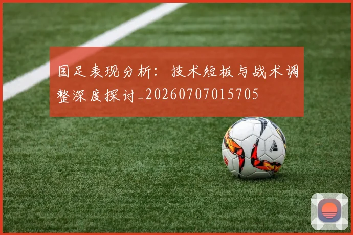 国足表现分析:技术短板与战术调整深度探讨_20260707015705