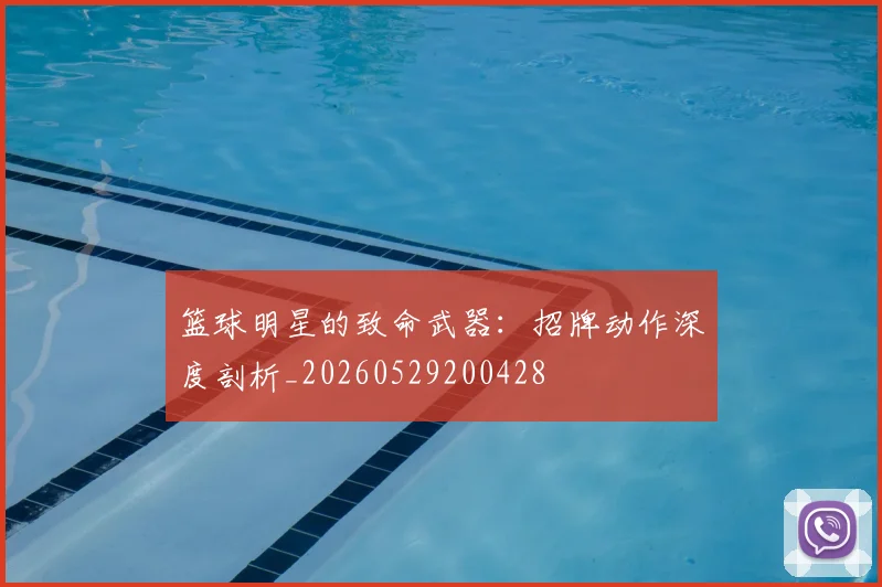 篮球明星的致命武器：招牌动作深度剖析_20260529200428