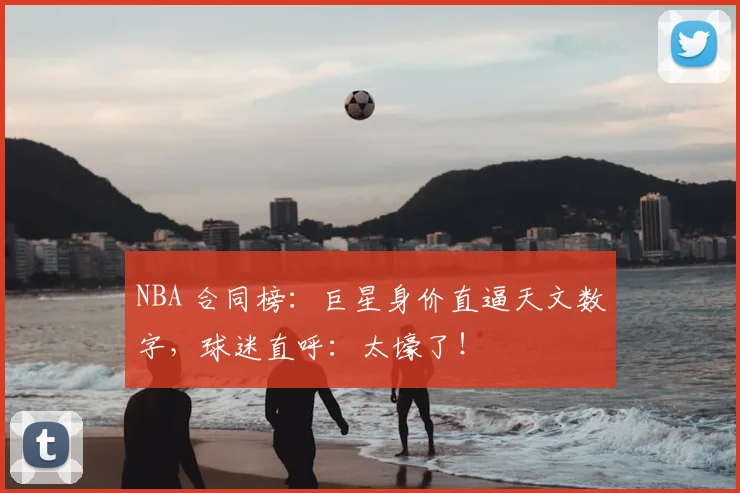 NBA 合同榜：巨星身价直逼天文数字，球迷直呼：太壕了！
