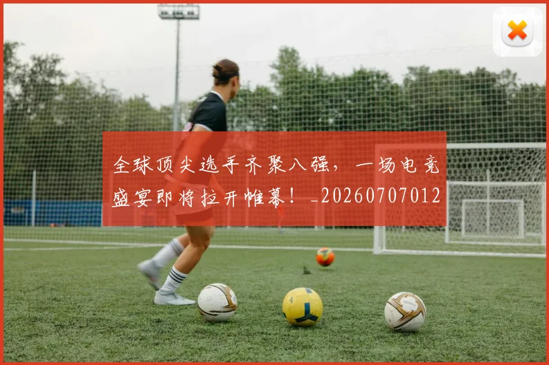 全球顶尖选手齐聚八强，一场电竞盛宴即将拉开帷幕！_20260707012140