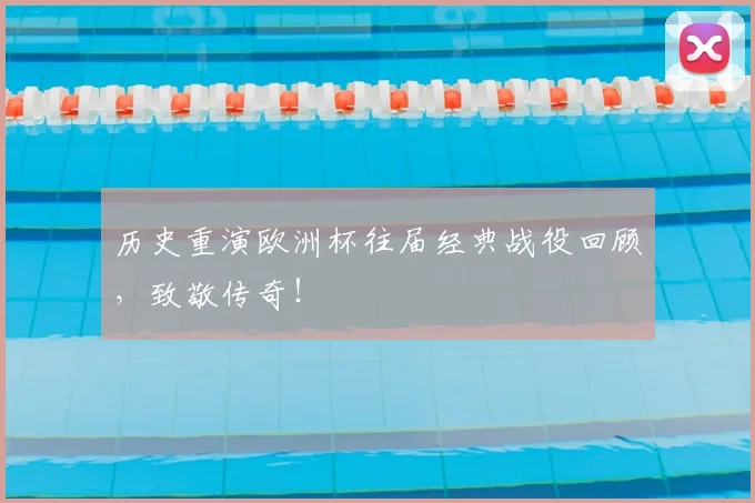 历史重演欧洲杯往届经典战役回顾，致敬传奇！
