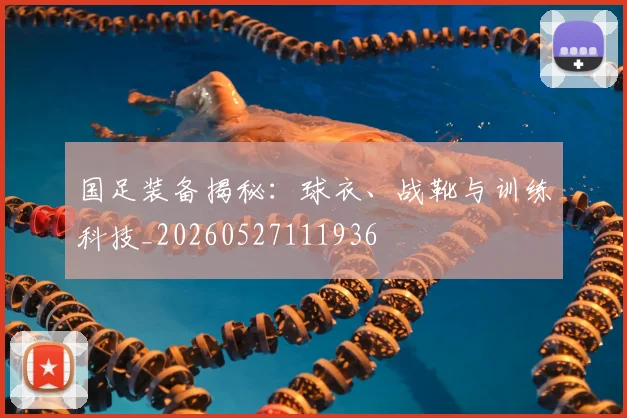 国足装备揭秘:球衣、战靴与训练科技_20260527111936