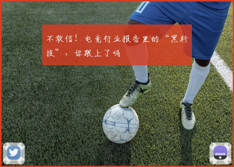 不敢信！电竞行业报告里的“黑科技”，你跟上了吗