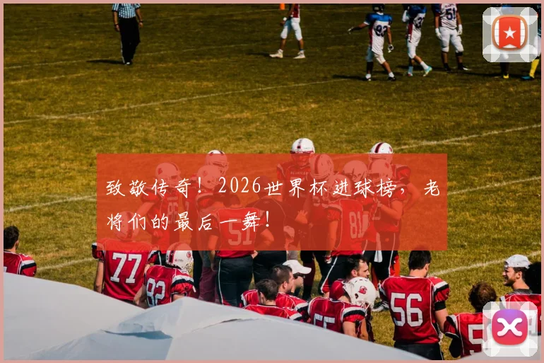 致敬传奇！2026世界杯进球榜，老将们的最后一舞！
