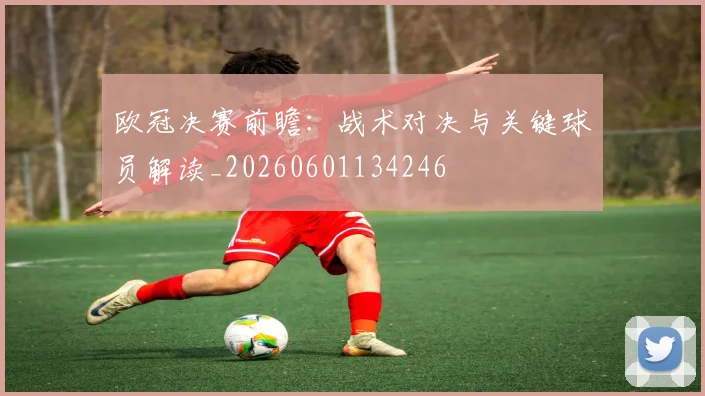 欧冠决赛前瞻：战术对决与关键球员解读_20260601134246