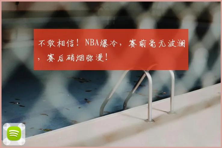 不敢相信!NBA爆冷,赛前毫无波澜,赛后硝烟弥漫!