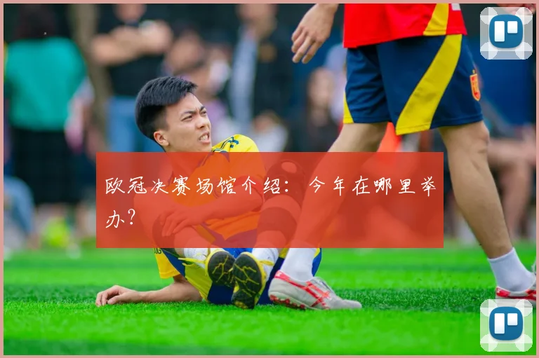 欧冠决赛场馆介绍：今年在哪里举办？