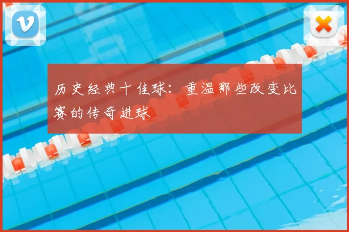 历史经典十佳球：重温那些改变比赛的传奇进球