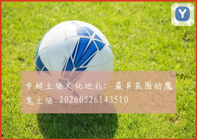 中超主场文化巡礼：最具氛围的魔鬼主场_20260526143510