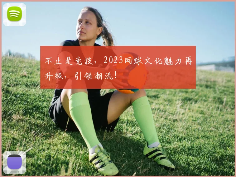不止是竞技，2023网球文化魅力再升级，引领潮流！