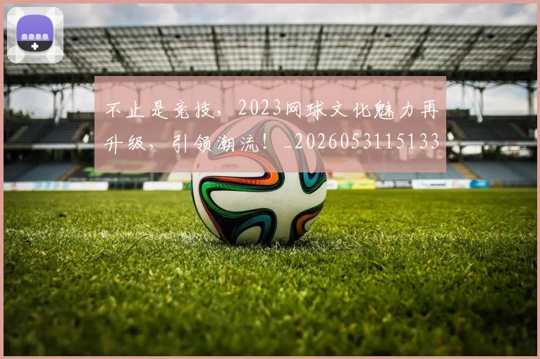不止是竞技，2023网球文化魅力再升级，引领潮流！_20260531151336_20260702175135