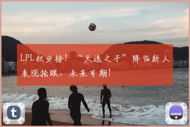 LPL积分榜!“天选之子”降临新人表现抢眼,未来可期!
