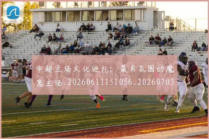 中超主场文化巡礼：最具氛围的魔鬼主场_20260611151056_20260703210259