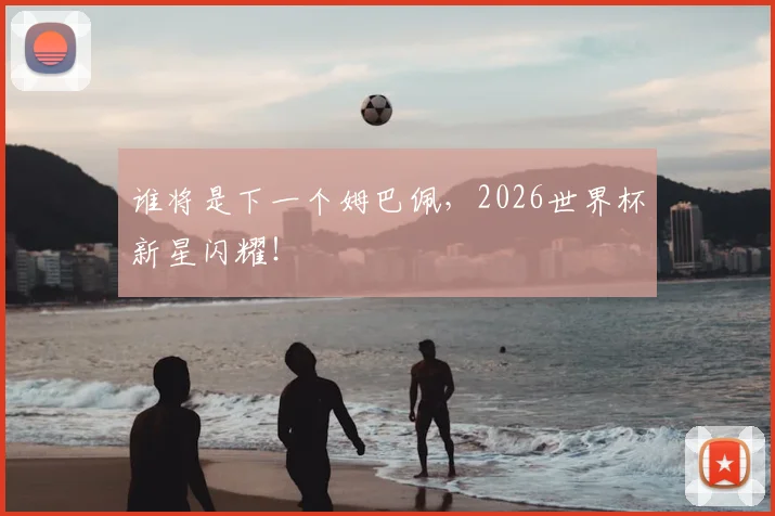 谁将是下一个姆巴佩，2026世界杯新星闪耀！