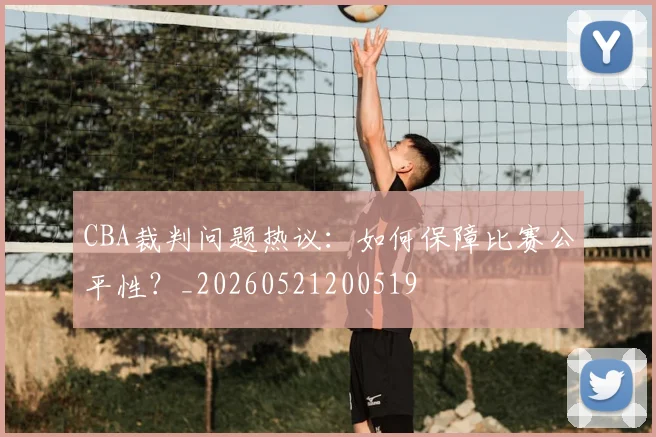 CBA裁判问题热议：如何保障比赛公平性？_20260521200519