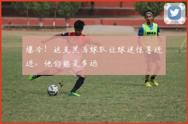 爆冷！这支黑马球队让球迷惊喜连连，他们能走多远