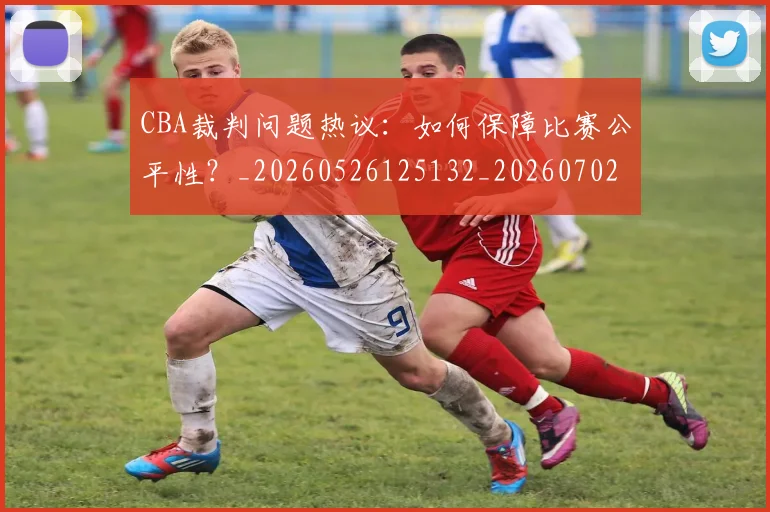 CBA裁判问题热议：如何保障比赛公平性？_20260526125132_20260702040902