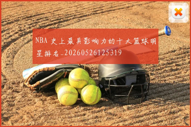NBA 史上最具影响力的十大篮球明星排名_20260526125319