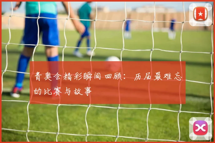 青奥会精彩瞬间回顾:历届最难忘的比赛与故事