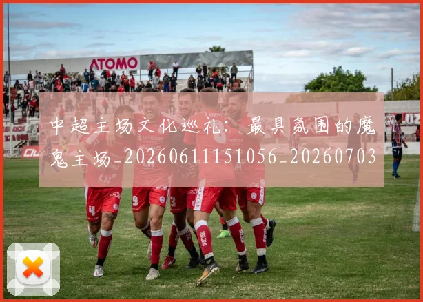 中超主场文化巡礼：最具氛围的魔鬼主场_20260611151056_20260703210259