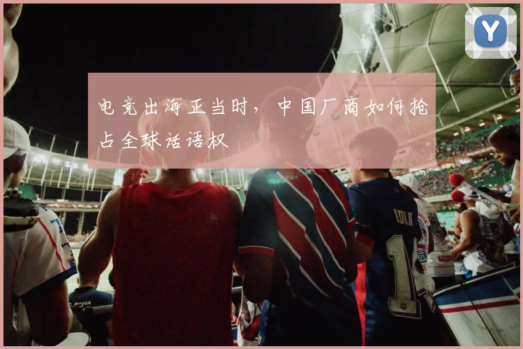 电竞出海正当时，中国厂商如何抢占全球话语权