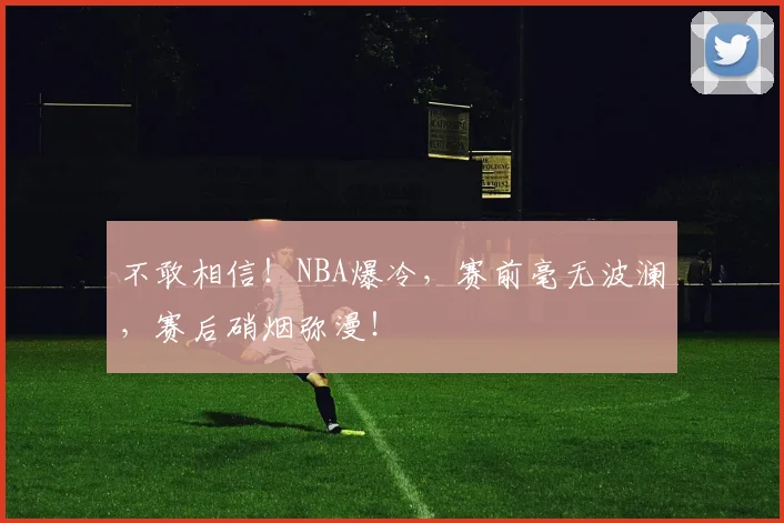 不敢相信！NBA爆冷，赛前毫无波澜，赛后硝烟弥漫！