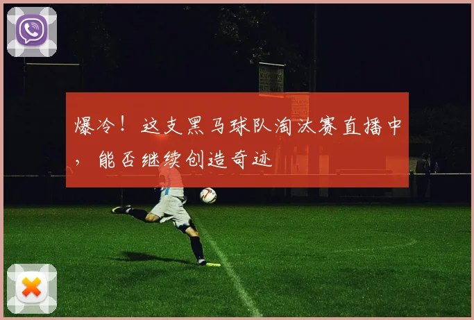 爆冷！这支黑马球队淘汰赛直播中，能否继续创造奇迹