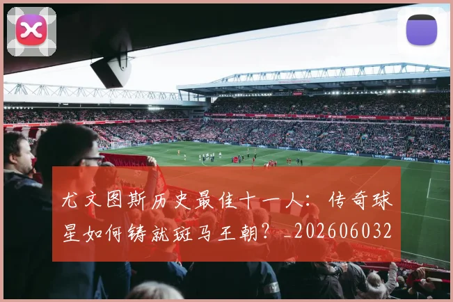 尤文图斯历史最佳十一人：传奇球星如何铸就斑马王朝？_20260603222032