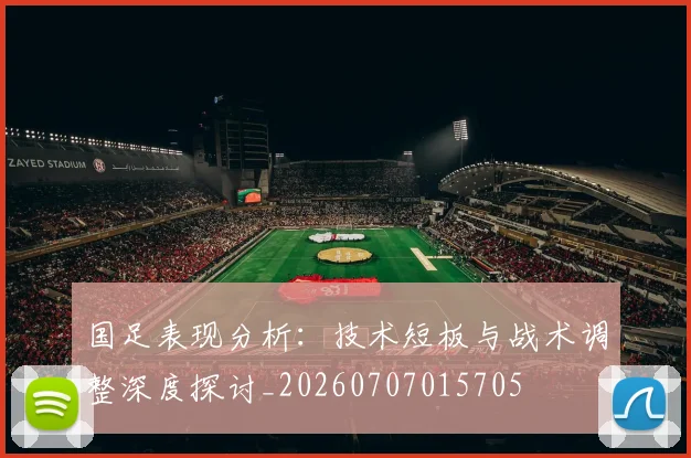 国足表现分析：技术短板与战术调整深度探讨_20260707015705