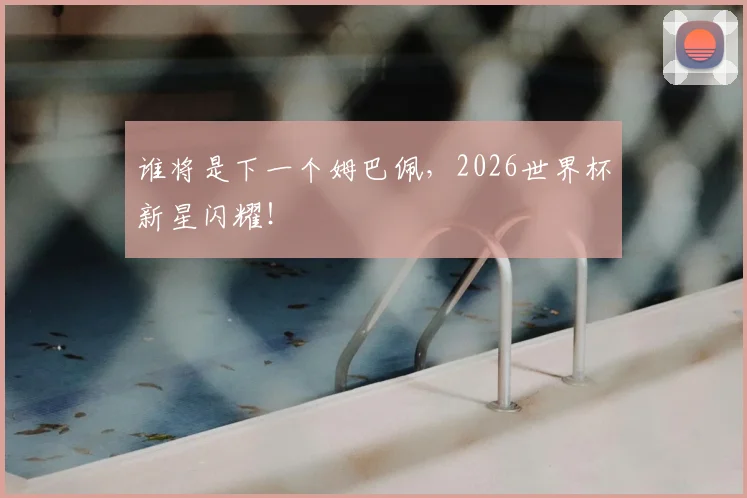 谁将是下一个姆巴佩，2026世界杯新星闪耀！