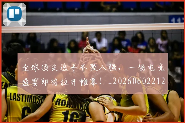 全球顶尖选手齐聚八强，一场电竞盛宴即将拉开帷幕！_20260602212315