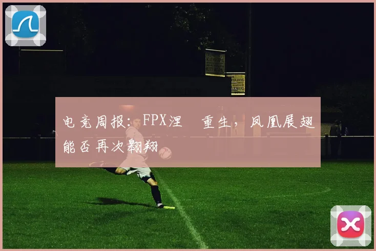 电竞周报：FPX涅槃重生，凤凰展翅能否再次翱翔