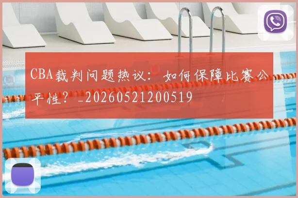 CBA裁判问题热议：如何保障比赛公平性？_20260521200519